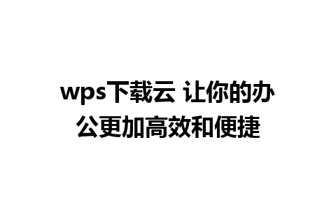 wps下载云 让你的办公更加高效和便捷