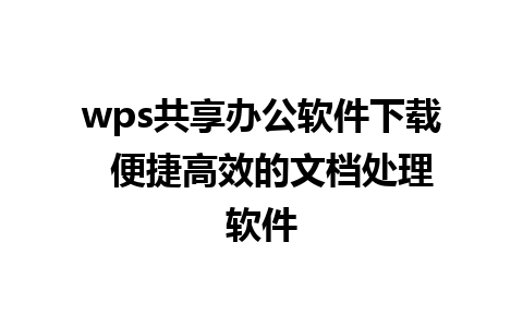 wps共享办公软件下载  便捷高效的文档处理软件