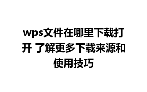 wps文件在哪里下载打开 了解更多下载来源和使用技巧