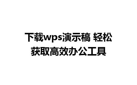 下载wps演示稿 轻松获取高效办公工具