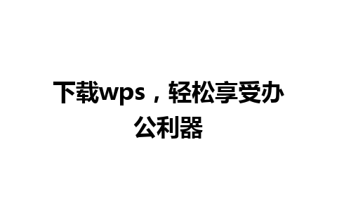 下载wps，轻松享受办公利器