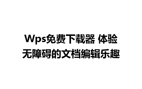 Wps免费下载器 体验无障碍的文档编辑乐趣