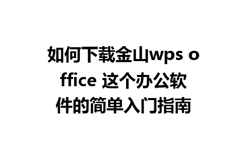 如何下载金山wps office 这个办公软件的简单入门指南