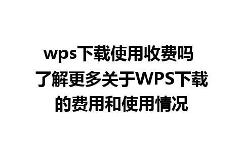 wps下载使用收费吗 了解更多关于WPS下载的费用和使用情况