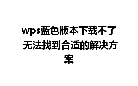 wps蓝色版本下载不了 无法找到合适的解决方案