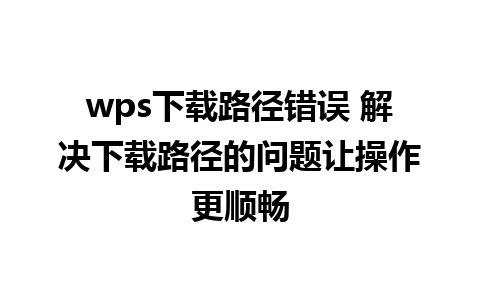 wps下载路径错误 解决下载路径的问题让操作更顺畅