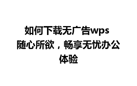 如何下载无广告wps 随心所欲，畅享无忧办公体验