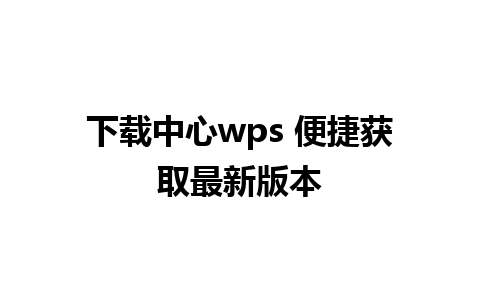 下载中心wps 便捷获取最新版本