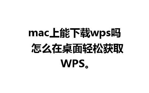 mac上能下载wps吗  怎么在桌面轻松获取WPS。