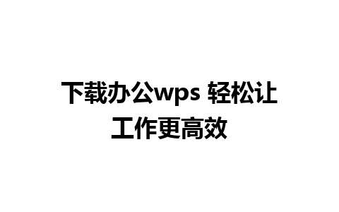 下载办公wps 轻松让工作更高效