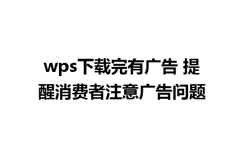 wps下载完有广告 提醒消费者注意广告问题