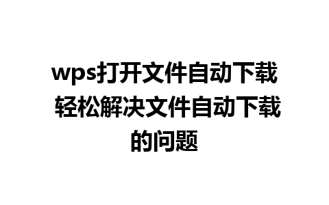 wps打开文件自动下载 轻松解决文件自动下载的问题