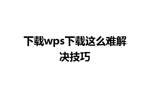 下载wps下载这么难解决技巧