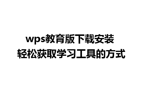 wps教育版下载安装 轻松获取学习工具的方式