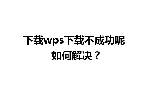 下载wps下载不成功呢 如何解决？