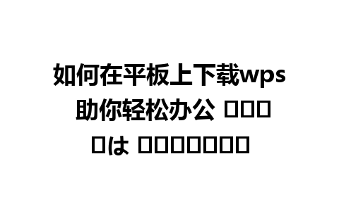 如何在平板上下载wps 助你轻松办公 الحلは استخدام 