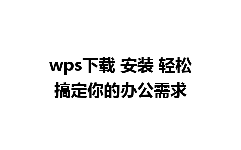 wps下载 安装 轻松搞定你的办公需求