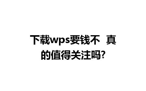 下载wps要钱不  真的值得关注吗?