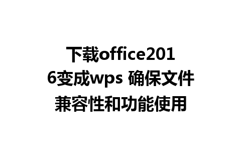 下载office2016变成wps 确保文件兼容性和功能使用