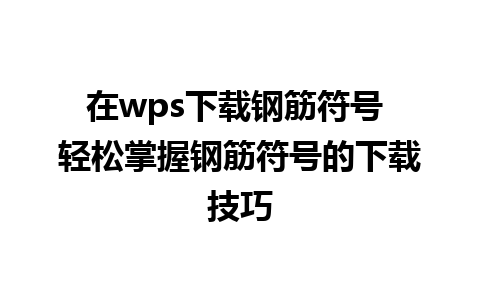 在wps下载钢筋符号 轻松掌握钢筋符号的下载技巧