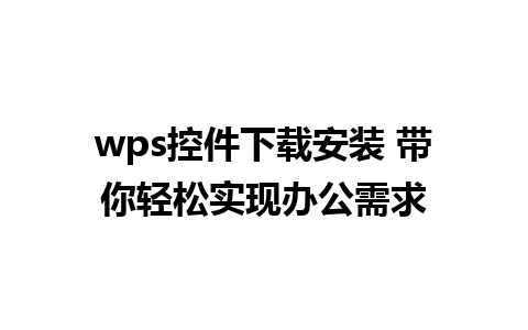 wps控件下载安装 带你轻松实现办公需求