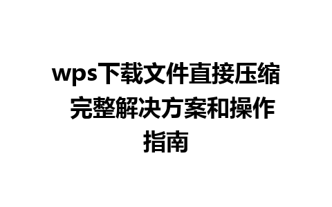 wps下载文件直接压缩  完整解决方案和操作指南