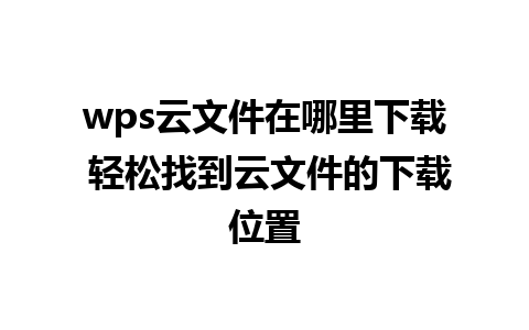 wps云文件在哪里下载 轻松找到云文件的下载位置