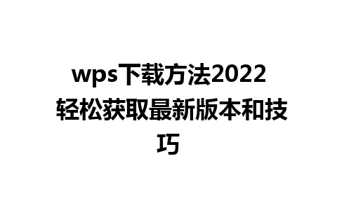 wps下载方法2022 轻松获取最新版本和技巧