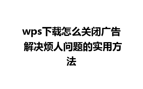 wps下载怎么关闭广告 解决烦人问题的实用方法