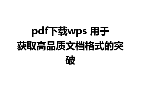 pdf下载wps 用于获取高品质文档格式的突破