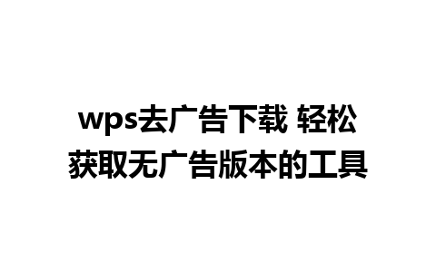 wps去广告下载 轻松获取无广告版本的工具