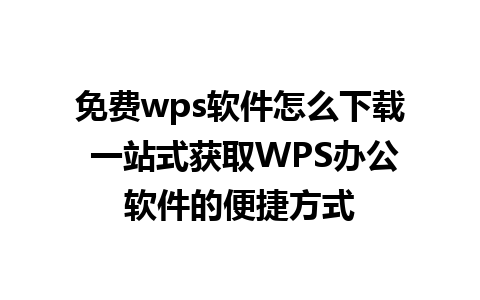 免费wps软件怎么下载 一站式获取WPS办公软件的便捷方式