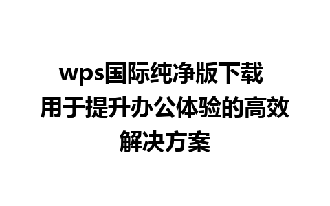 wps国际纯净版下载 用于提升办公体验的高效解决方案