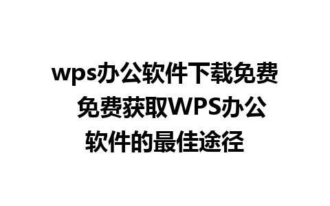 wps办公软件下载免费  免费获取WPS办公软件的最佳途径