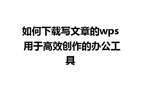 如何下载写文章的wps 用于高效创作的办公工具