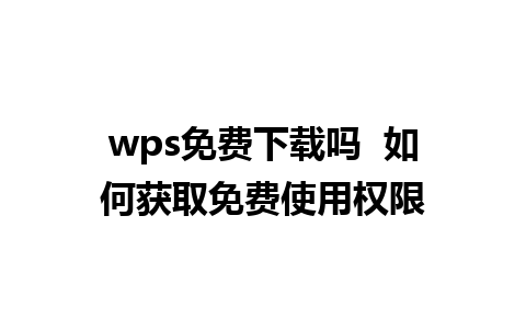 wps免费下载吗  如何获取免费使用权限