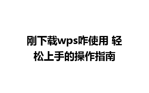 刚下载wps咋使用 轻松上手的操作指南