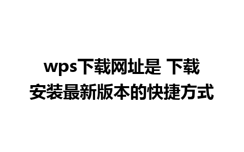 wps下载网址是 下载安装最新版本的快捷方式