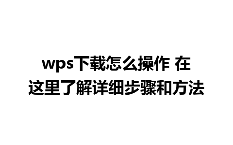 wps下载怎么操作 在这里了解详细步骤和方法