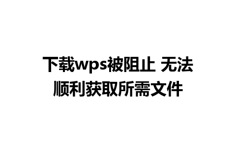 下载wps被阻止 无法顺利获取所需文件