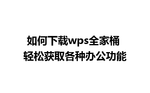 如何下载wps全家桶 轻松获取各种办公功能