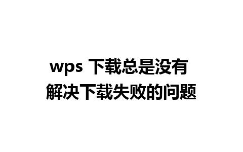 wps 下载总是没有 解决下载失败的问题