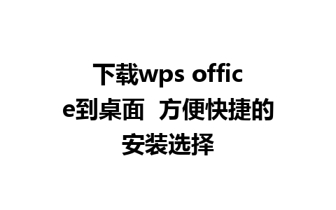 下载wps office到桌面  方便快捷的安装选择