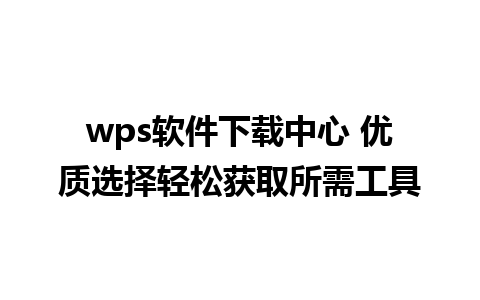 wps软件下载中心 优质选择轻松获取所需工具