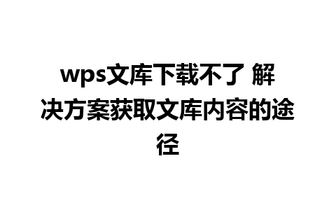 wps文库下载不了 解决方案获取文库内容的途径