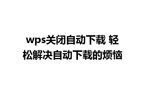 wps关闭自动下载 轻松解决自动下载的烦恼