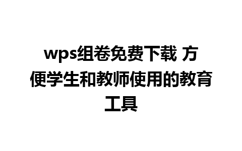 wps组卷免费下载 方便学生和教师使用的教育工具