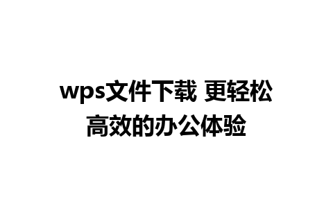 wps文件下载 更轻松高效的办公体验