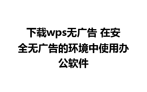 下载wps无广告 在安全无广告的环境中使用办公软件