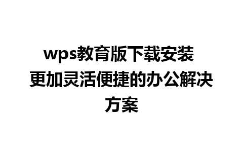 wps教育版下载安装 更加灵活便捷的办公解决方案